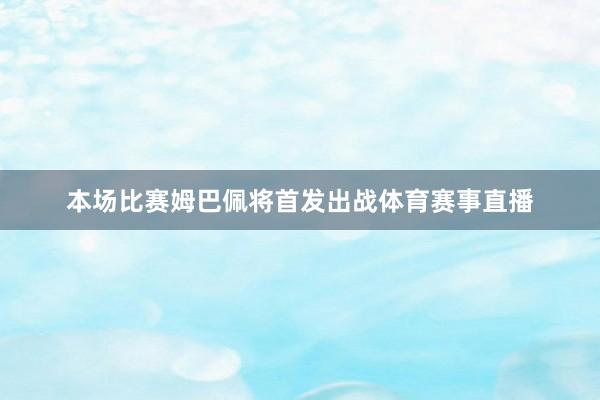 本场比赛姆巴佩将首发出战体育赛事直播