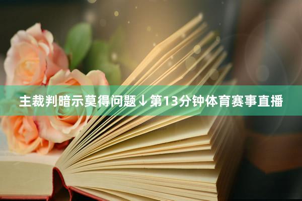 主裁判暗示莫得问题↓第13分钟体育赛事直播