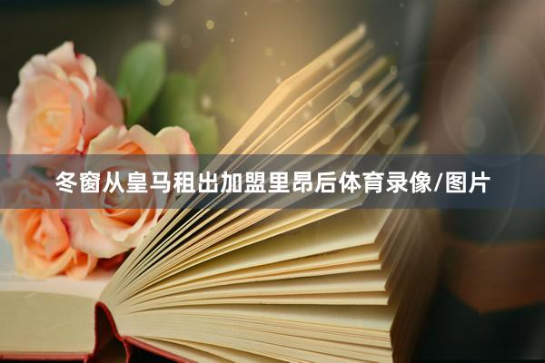 冬窗从皇马租出加盟里昂后体育录像/图片