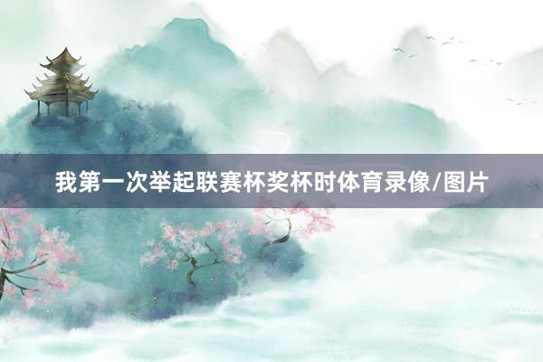 我第一次举起联赛杯奖杯时体育录像/图片