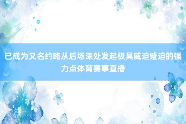 已成为又名约略从后场深处发起极具威迫蹙迫的强力点体育赛事直播