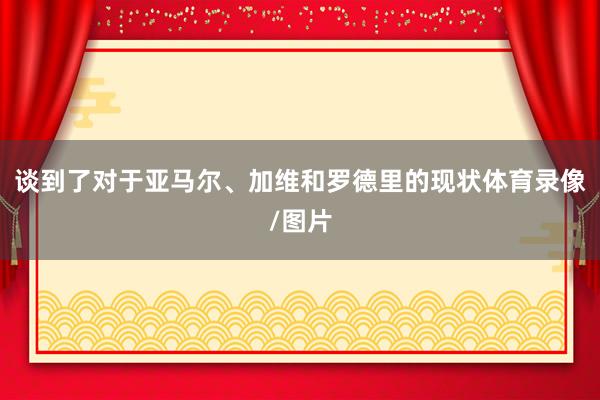 谈到了对于亚马尔、加维和罗德里的现状体育录像/图片