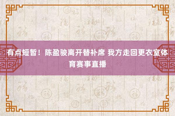有点短暂！陈盈骏离开替补席 我方走回更衣室体育赛事直播