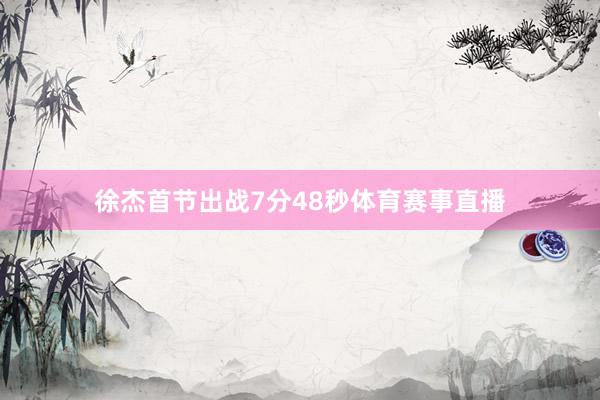 徐杰首节出战7分48秒体育赛事直播