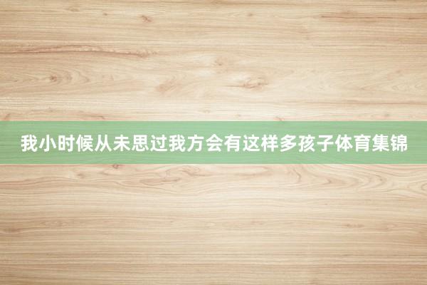 我小时候从未思过我方会有这样多孩子体育集锦