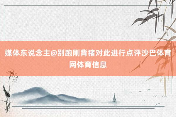媒体东说念主@别跑刚背猪对此进行点评沙巴体育网体育信息
