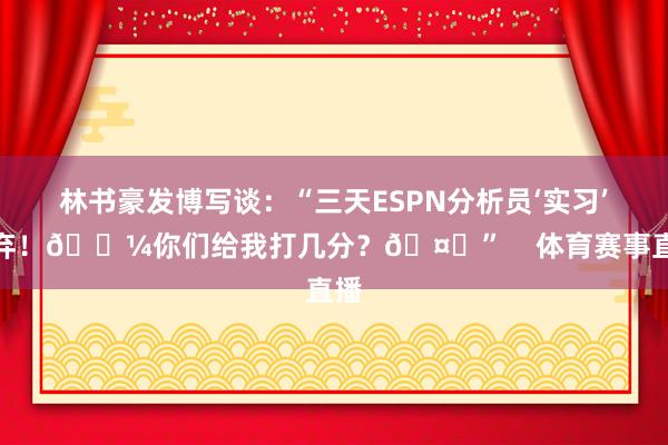 林书豪发博写谈：“三天ESPN分析员‘实习’舍弃！💼你们给我打几分？🤔”    体育赛事直播