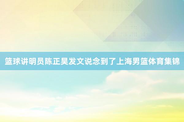 篮球讲明员陈正昊发文说念到了上海男篮体育集锦