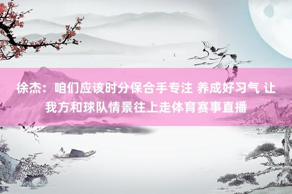 徐杰：咱们应该时分保合手专注 养成好习气 让我方和球队情景往上走体育赛事直播