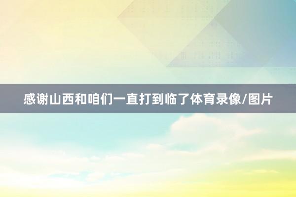 感谢山西和咱们一直打到临了体育录像/图片