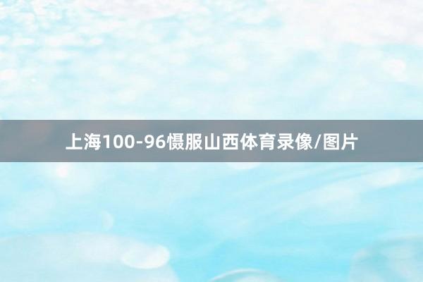上海100-96慑服山西体育录像/图片