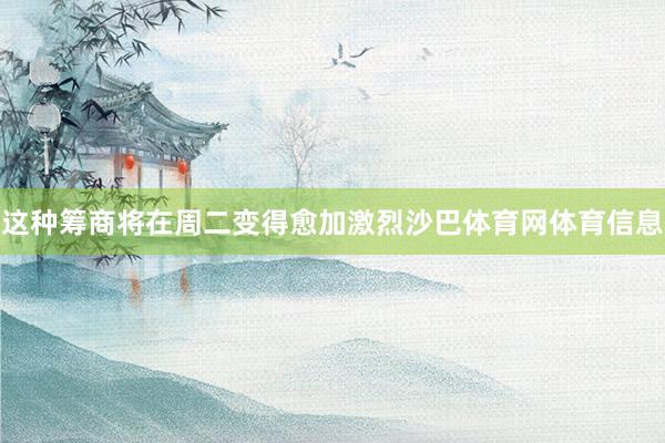 这种筹商将在周二变得愈加激烈沙巴体育网体育信息