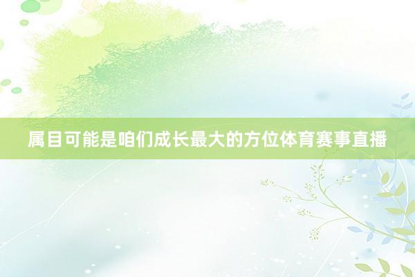 属目可能是咱们成长最大的方位体育赛事直播