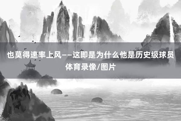 也莫得速率上风——这即是为什么他是历史级球员体育录像/图片