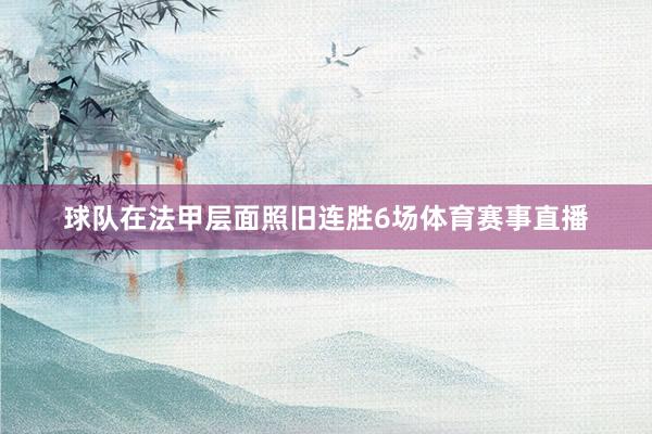 球队在法甲层面照旧连胜6场体育赛事直播