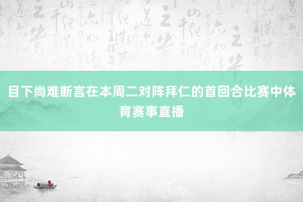 目下尚难断言在本周二对阵拜仁的首回合比赛中体育赛事直播