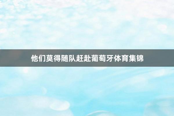 他们莫得随队赶赴葡萄牙体育集锦