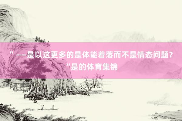 ”——是以这更多的是体能着落而不是情态问题？“是的体育集锦