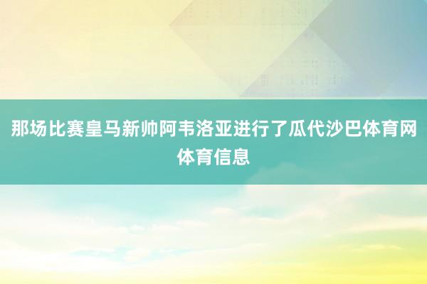 那场比赛皇马新帅阿韦洛亚进行了瓜代沙巴体育网体育信息