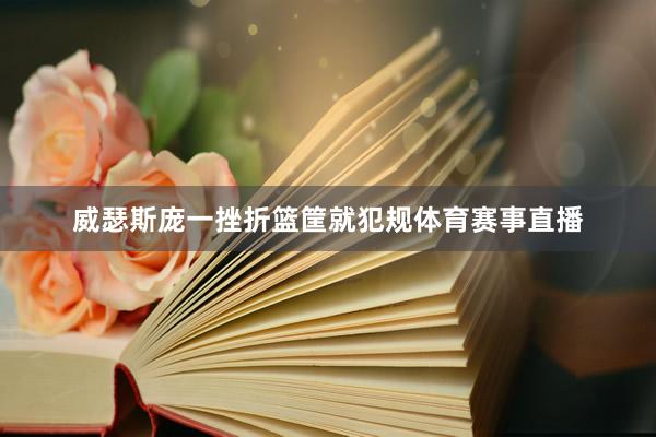 威瑟斯庞一挫折篮筐就犯规体育赛事直播