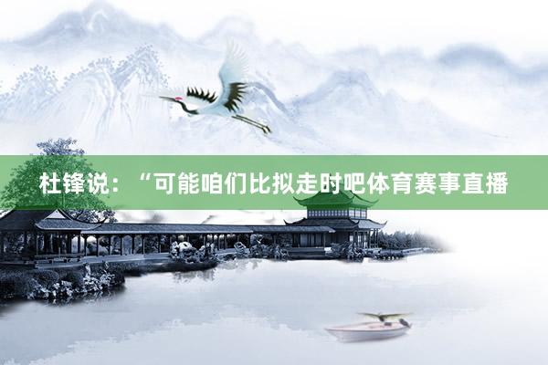 杜锋说：“可能咱们比拟走时吧体育赛事直播