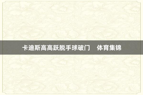 卡迪斯高高跃脱手球破门    体育集锦