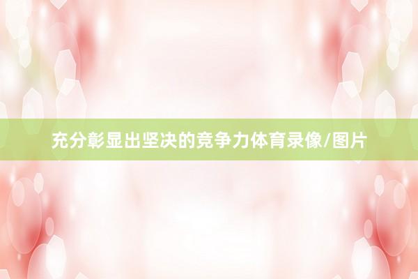 充分彰显出坚决的竞争力体育录像/图片