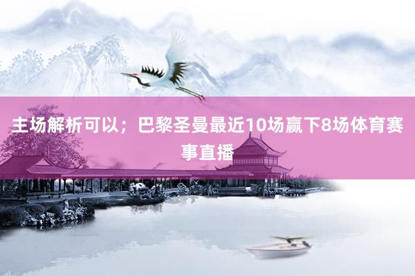 主场解析可以；巴黎圣曼最近10场赢下8场体育赛事直播