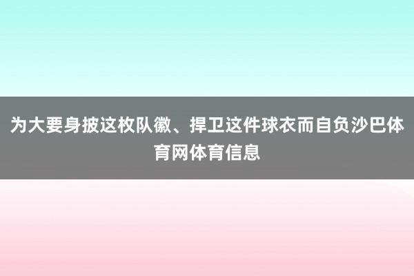 为大要身披这枚队徽、捍卫这件球衣而自负沙巴体育网体育信息