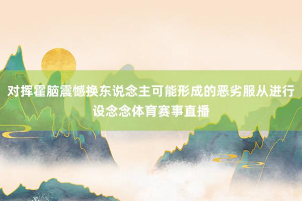 对挥霍脑震憾换东说念主可能形成的恶劣服从进行设念念体育赛事直播