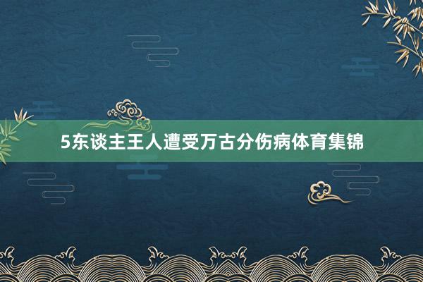 5东谈主王人遭受万古分伤病体育集锦