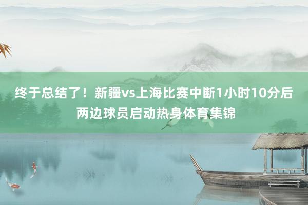 终于总结了！新疆vs上海比赛中断1小时10分后 两边球员启动热身体育集锦