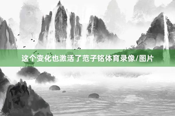 这个变化也激活了范子铭体育录像/图片