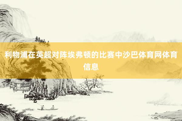利物浦在英超对阵埃弗顿的比赛中沙巴体育网体育信息