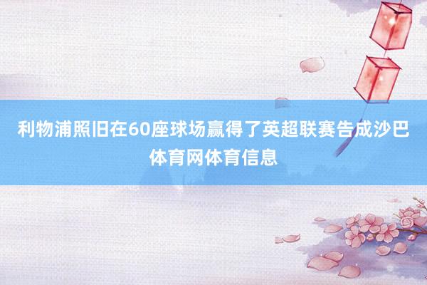 利物浦照旧在60座球场赢得了英超联赛告成沙巴体育网体育信息