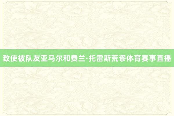 致使被队友亚马尔和费兰·托雷斯荒谬体育赛事直播