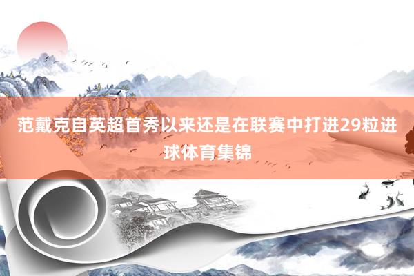 范戴克自英超首秀以来还是在联赛中打进29粒进球体育集锦