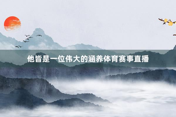 他皆是一位伟大的涵养体育赛事直播