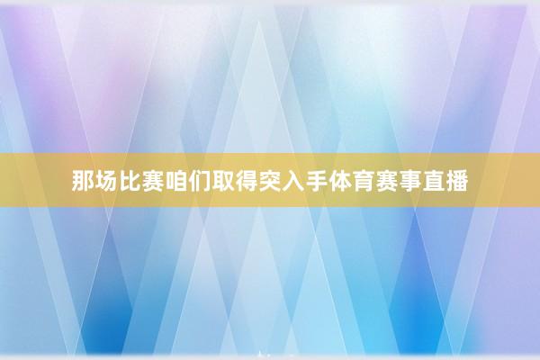 那场比赛咱们取得突入手体育赛事直播