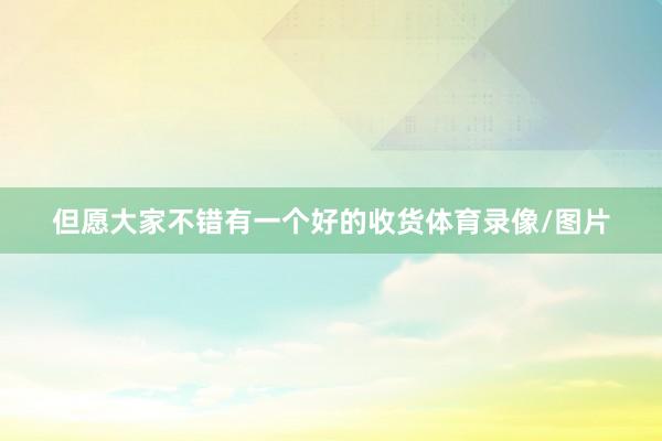 但愿大家不错有一个好的收货体育录像/图片