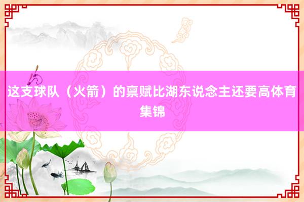 这支球队（火箭）的禀赋比湖东说念主还要高体育集锦