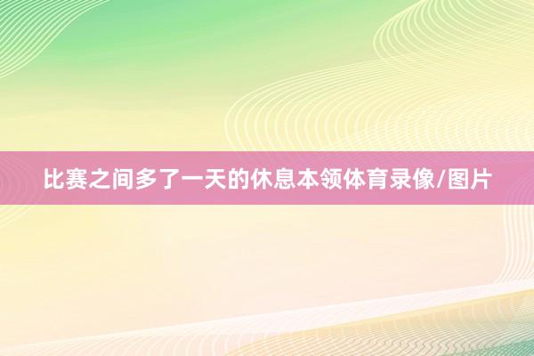 比赛之间多了一天的休息本领体育录像/图片