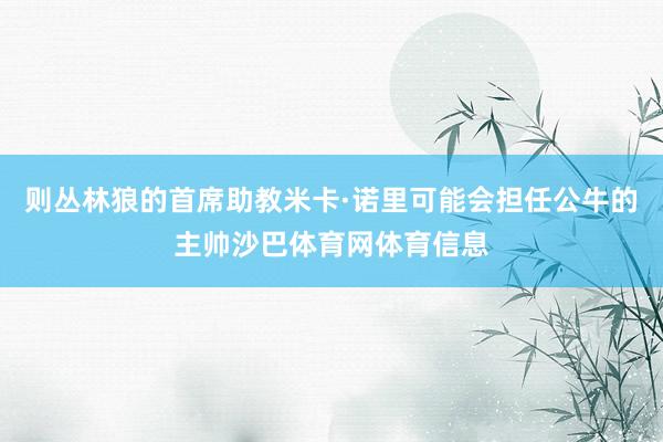 则丛林狼的首席助教米卡·诺里可能会担任公牛的主帅沙巴体育网体育信息