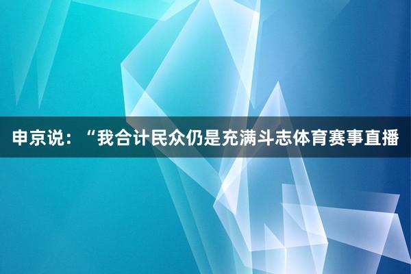 申京说：“我合计民众仍是充满斗志体育赛事直播