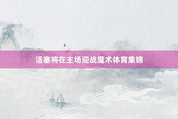 活塞将在主场迎战魔术体育集锦
