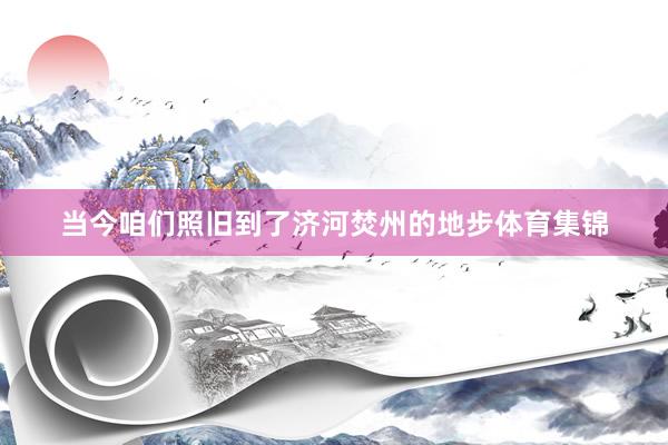 当今咱们照旧到了济河焚州的地步体育集锦