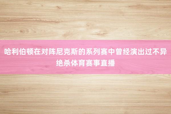 哈利伯顿在对阵尼克斯的系列赛中曾经演出过不异绝杀体育赛事直播