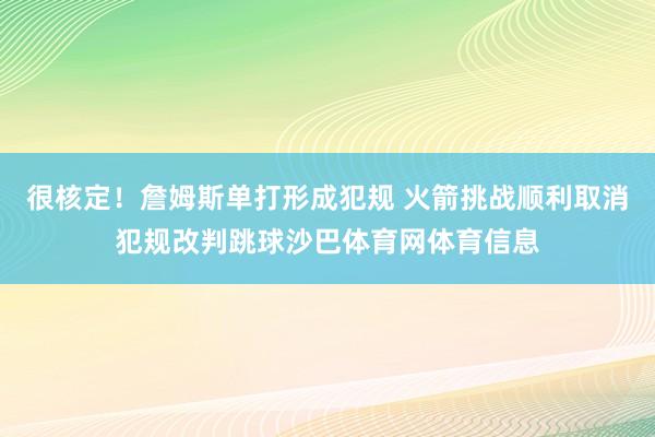很核定！詹姆斯单打形成犯规 火箭挑战顺利取消犯规改判跳球沙巴体育网体育信息