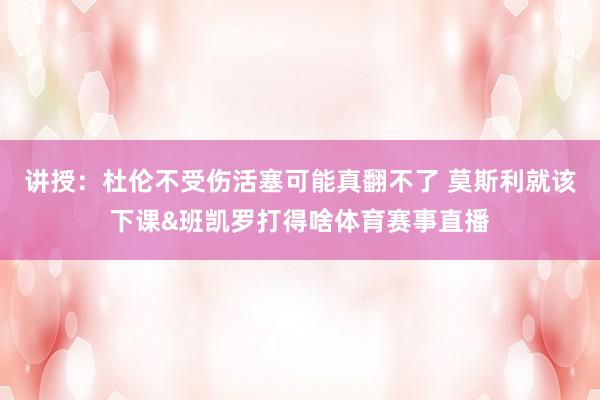 讲授：杜伦不受伤活塞可能真翻不了 莫斯利就该下课&班凯罗打得啥体育赛事直播
