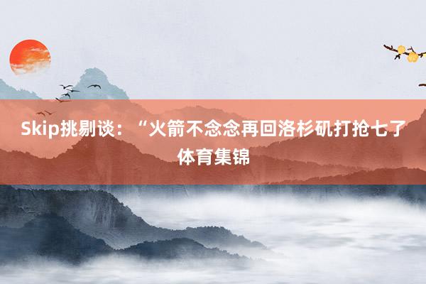Skip挑剔谈：“火箭不念念再回洛杉矶打抢七了体育集锦